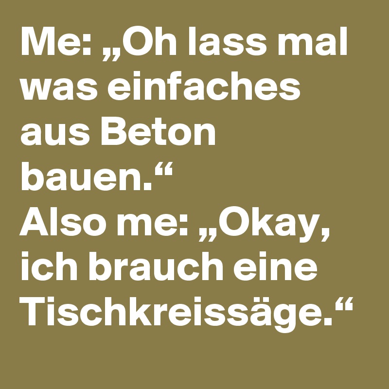 Me: „Oh lass mal was einfaches aus Beton bauen.“
Also me: „Okay, ich brauch eine Tischkreissäge.“