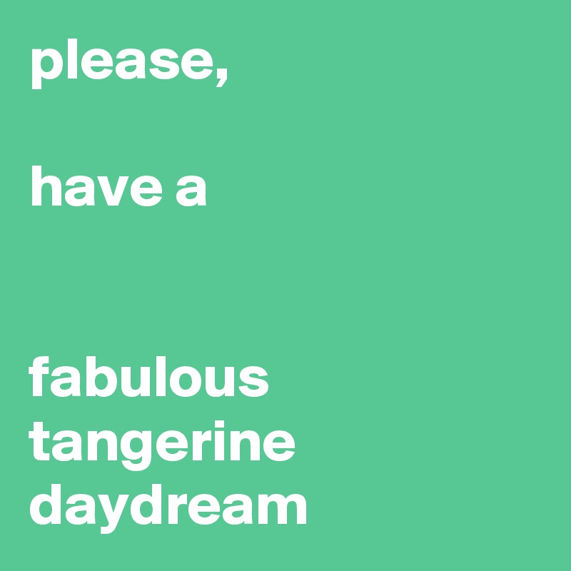 please,

have a


fabulous 
tangerine daydream