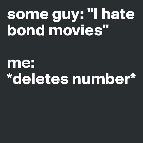 some guy: "I hate bond movies" 

me: 
*deletes number* 

