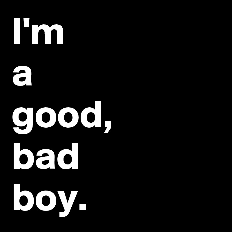 I'm
a
good,
bad
boy.