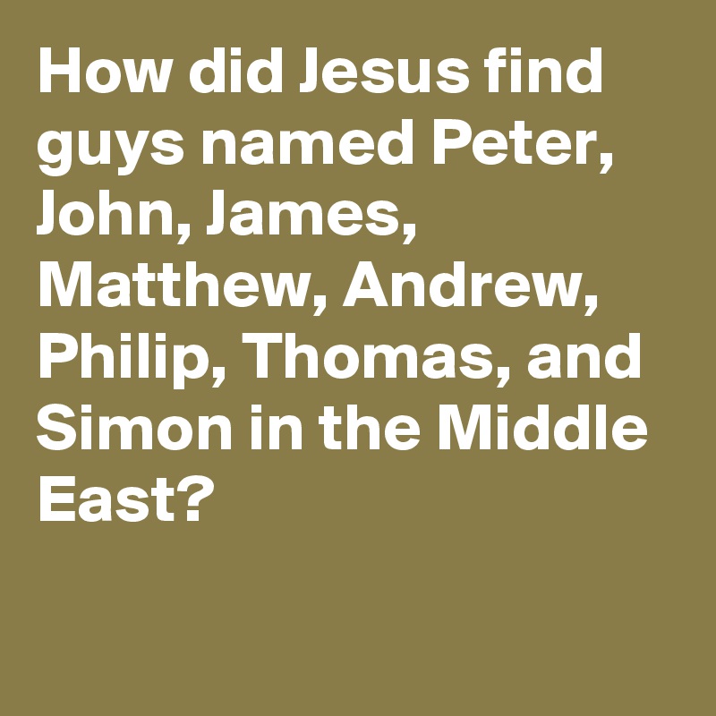 How did Jesus find guys named Peter, John, James, Matthew, Andrew, Philip, Thomas, and Simon in the Middle East?

