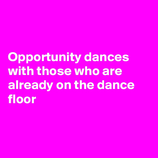 


Opportunity dances with those who are already on the dance floor


