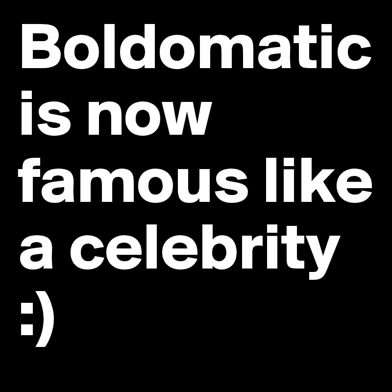 Boldomatic is now famous like a celebrity
:)