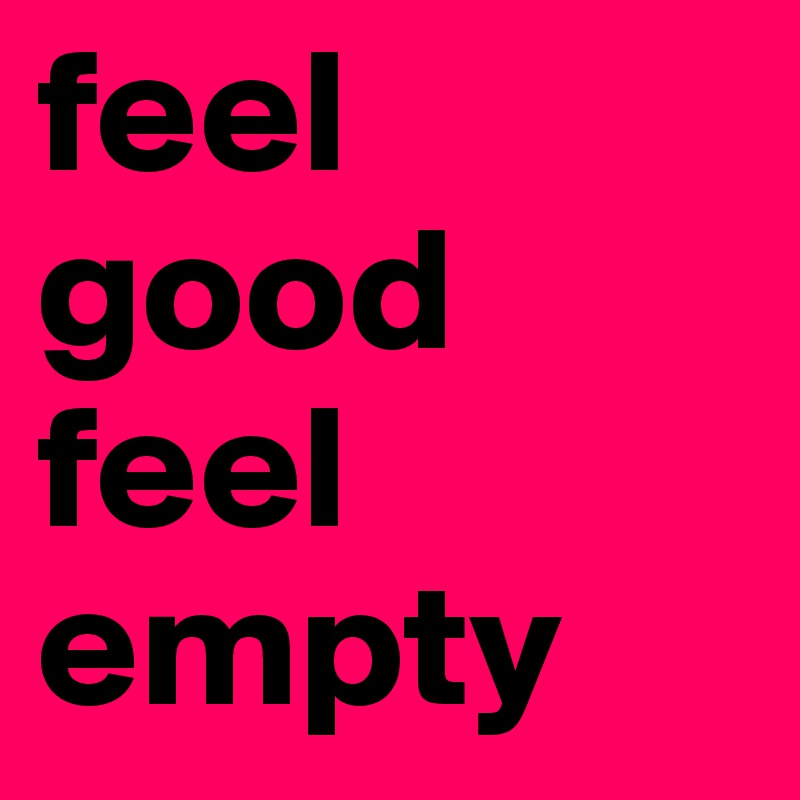 feel 
good
feel
empty