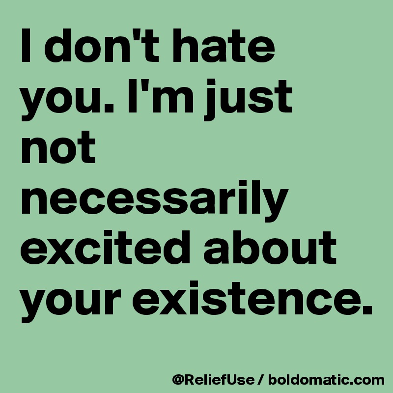 I don't hate you. I'm just not necessarily excited about your existence. 