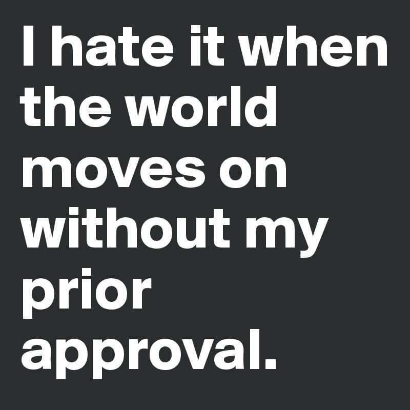 I hate it when the world moves on without my prior approval. 