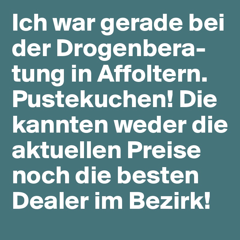 Ich war gerade bei der Drogenbera-tung in Affoltern. Pustekuchen! Die kannten weder die aktuellen Preise noch die besten Dealer im Bezirk!