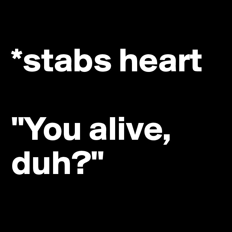 
*stabs heart 

"You alive, duh?"
