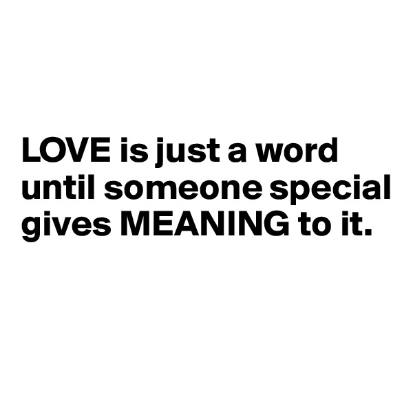 


LOVE is just a word 
until someone special gives MEANING to it.


