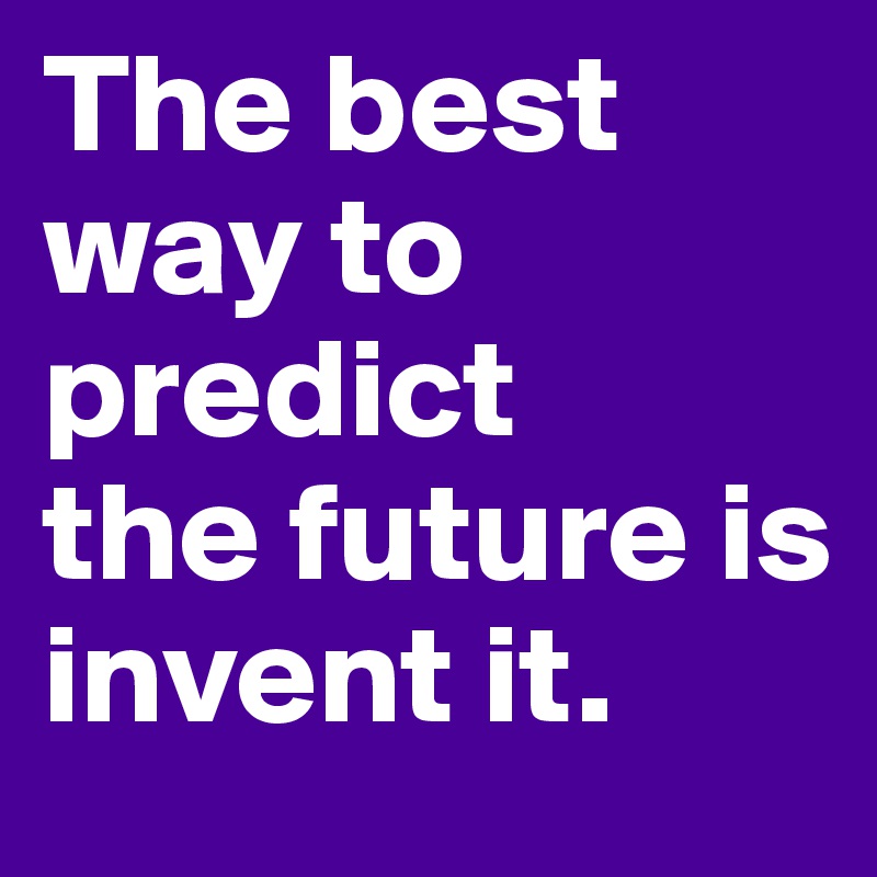 The best
way to predict
the future is 
invent it.