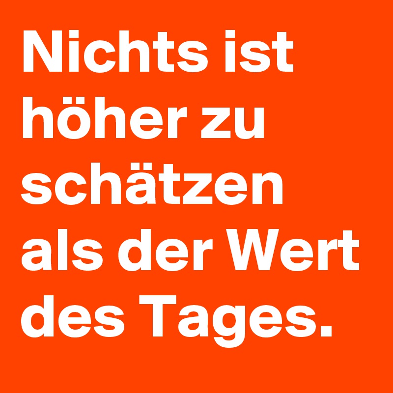 Nichts ist höher zu schätzen als der Wert des Tages.
