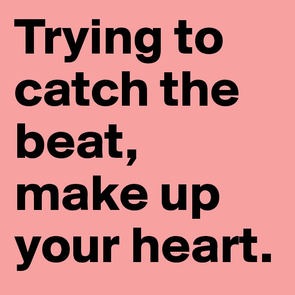 Trying to catch the beat, make up your heart.