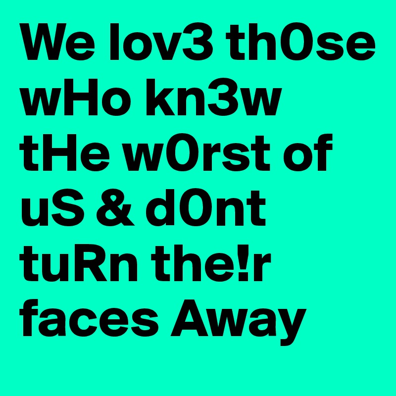 We lov3 th0se wHo kn3w tHe w0rst of uS & d0nt tuRn the!r faces Away