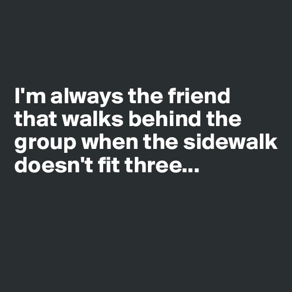 


I'm always the friend that walks behind the group when the sidewalk doesn't fit three...



