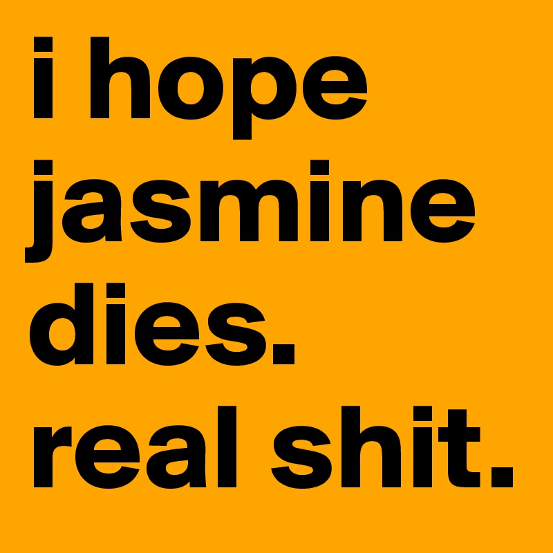 i hope jasmine dies. real shit.
