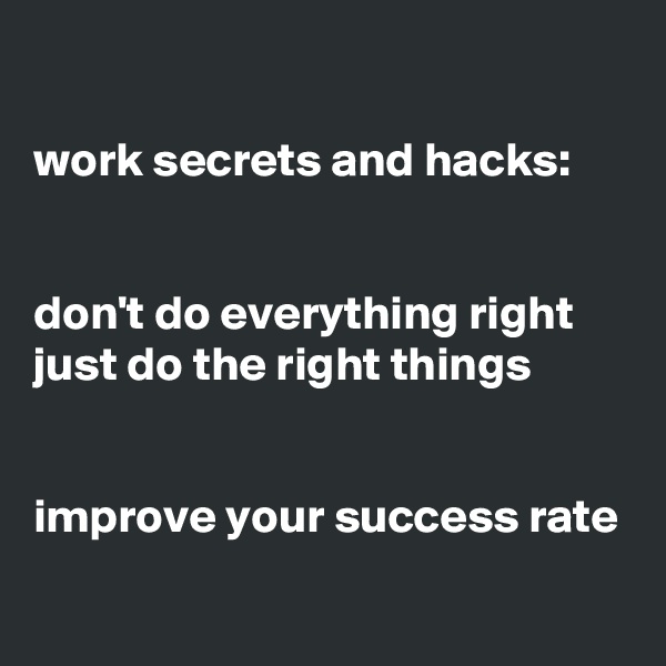 

work secrets and hacks:


don't do everything right
just do the right things


improve your success rate
