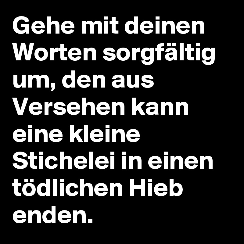 Gehe mit deinen Worten sorgfältig um, den aus Versehen kann eine kleine Stichelei in einen tödlichen Hieb enden.