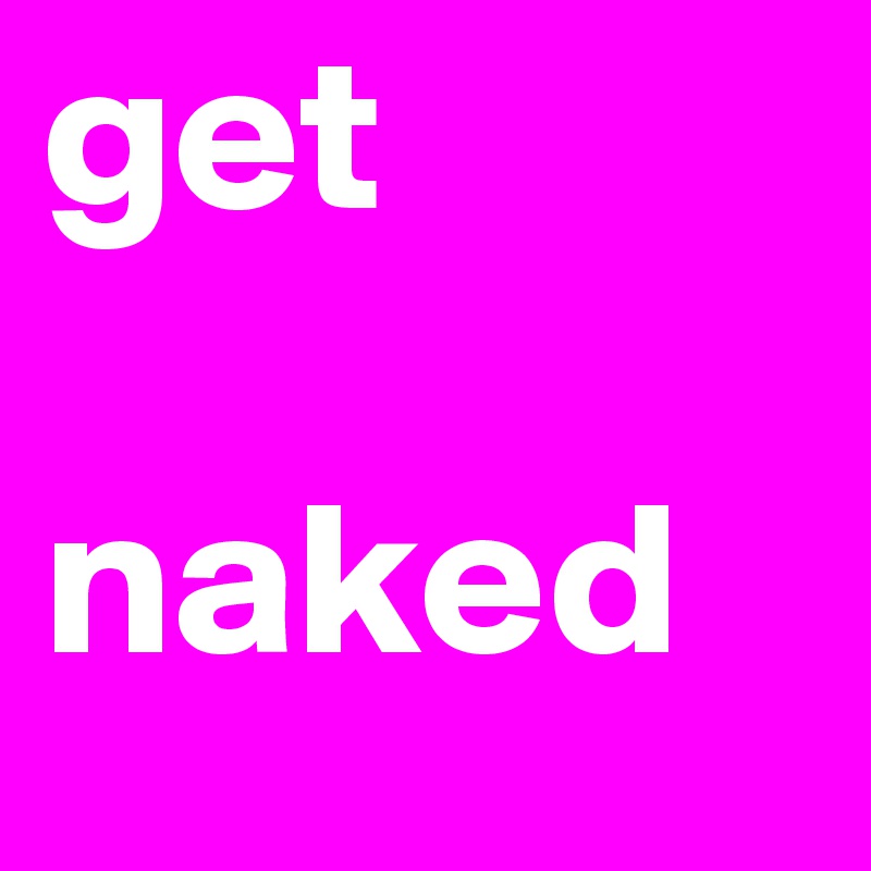 get 

naked