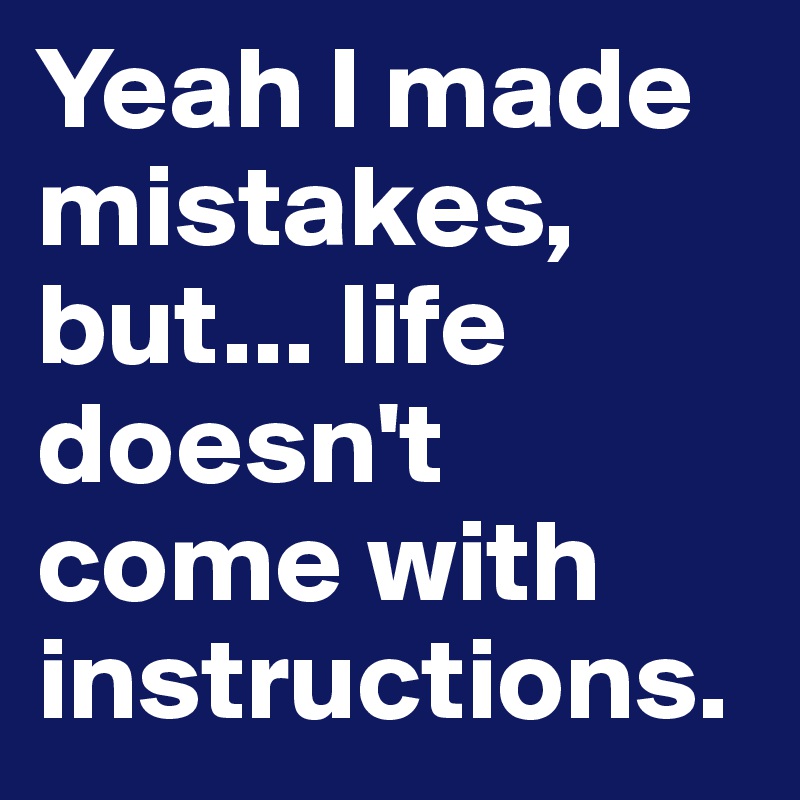 Yeah I made mistakes, but... life doesn't come with instructions. 