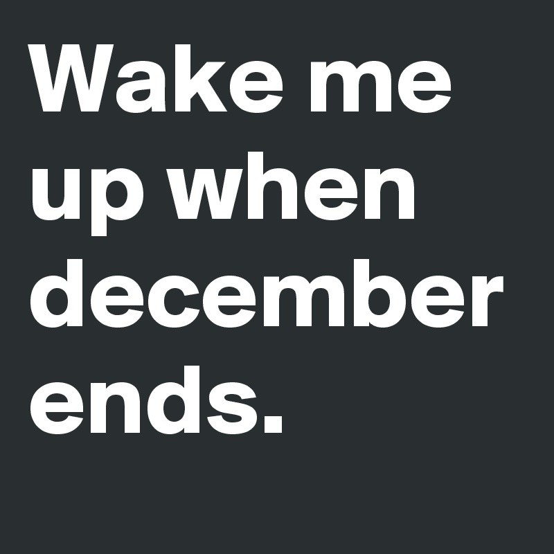 Wake me up when december ends.