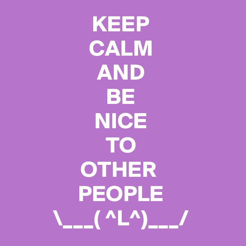 KEEP
CALM
AND
BE
NICE
TO
OTHER 
PEOPLE
\___( ^L^)___/