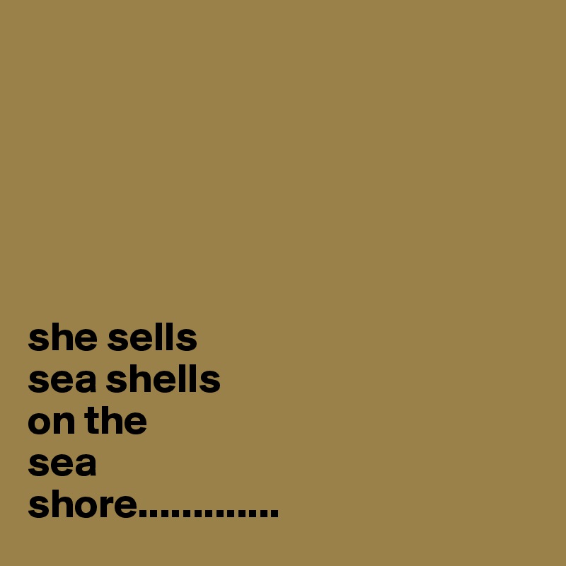 






she sells
sea shells 
on the 
sea 
shore.............