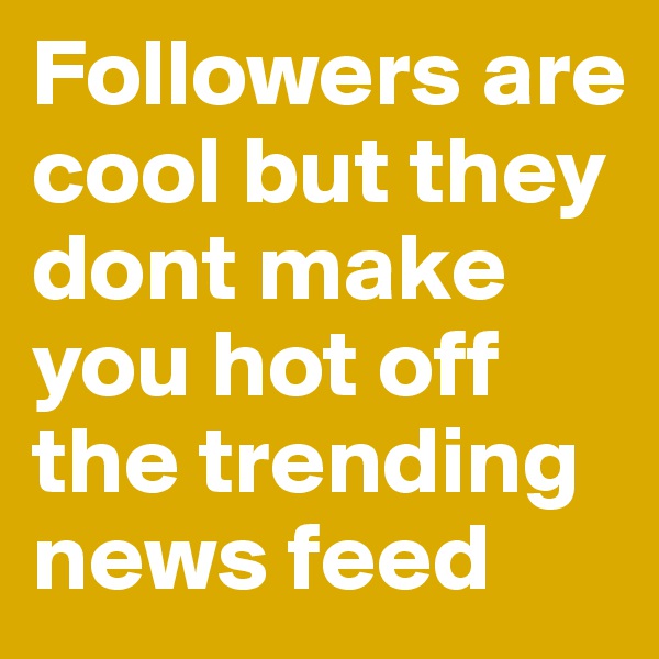Followers are cool but they dont make you hot off the trending news feed 