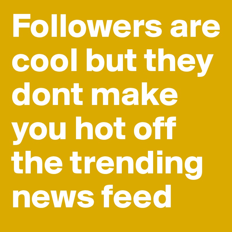 Followers are cool but they dont make you hot off the trending news feed 