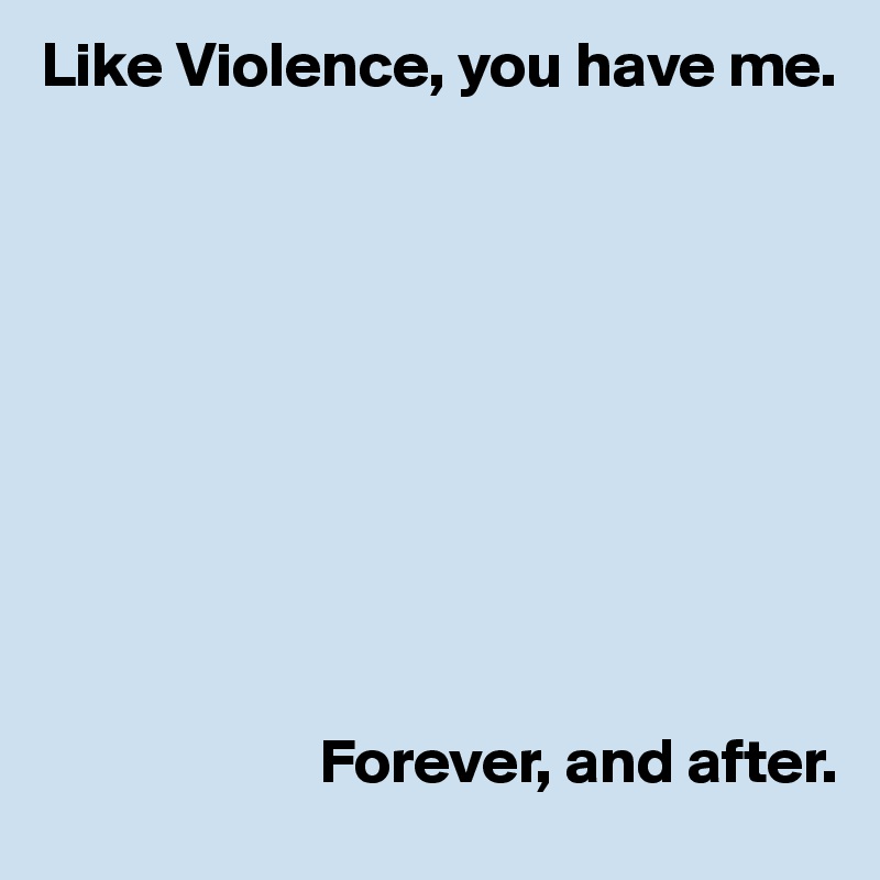 Like Violence, you have me. 










                      Forever, and after.