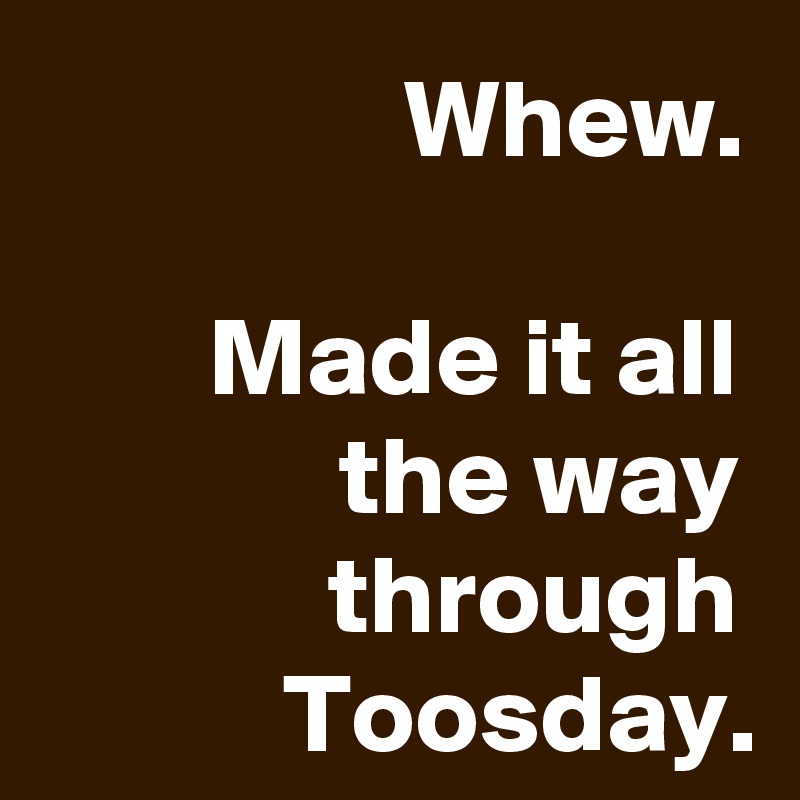 Whew Made It All The Way Through Toosday Post By Krisargent On Boldomatic 