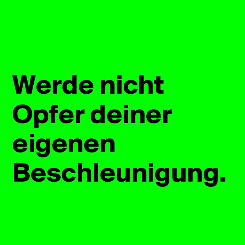 

Werde nicht Opfer deiner eigenen Beschleunigung. 