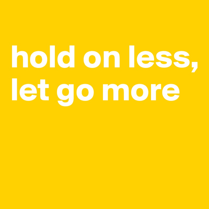 
hold on less,
let go more 

