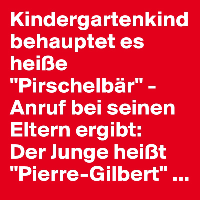 Kindergartenkind behauptet es heiße "Pirschelbär" - Anruf bei seinen Eltern ergibt: 
Der Junge heißt "Pierre-Gilbert" ...