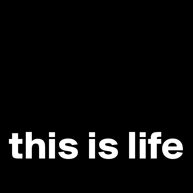 


this is life