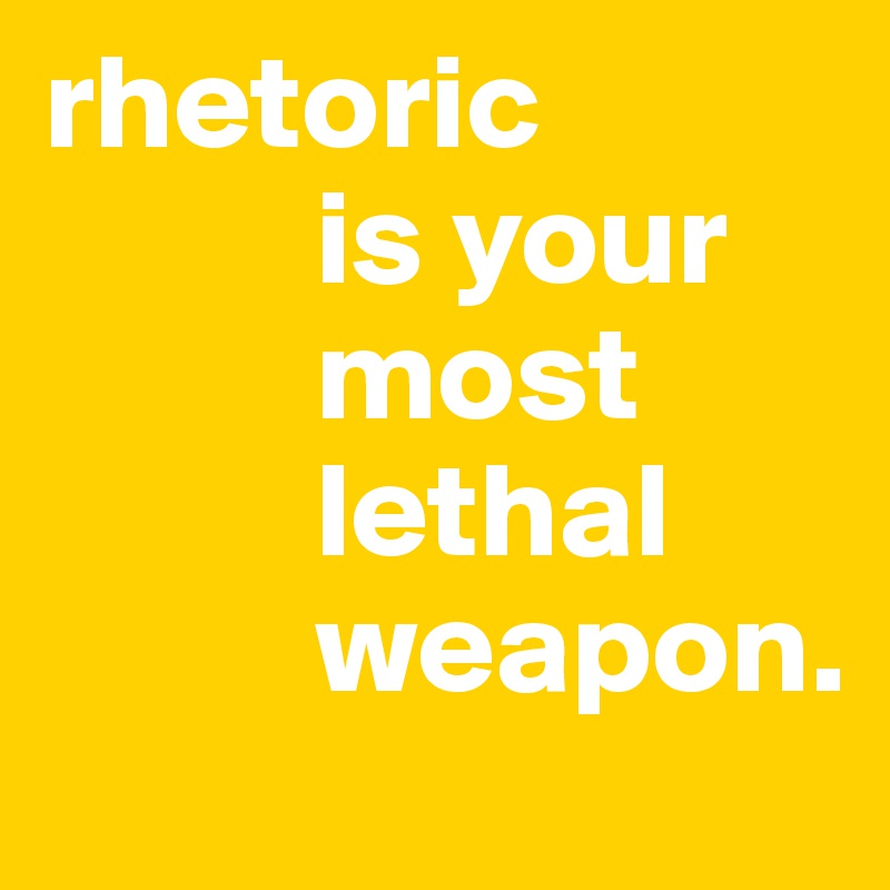 rhetoric 
          is your  
          most 
          lethal  
          weapon. 