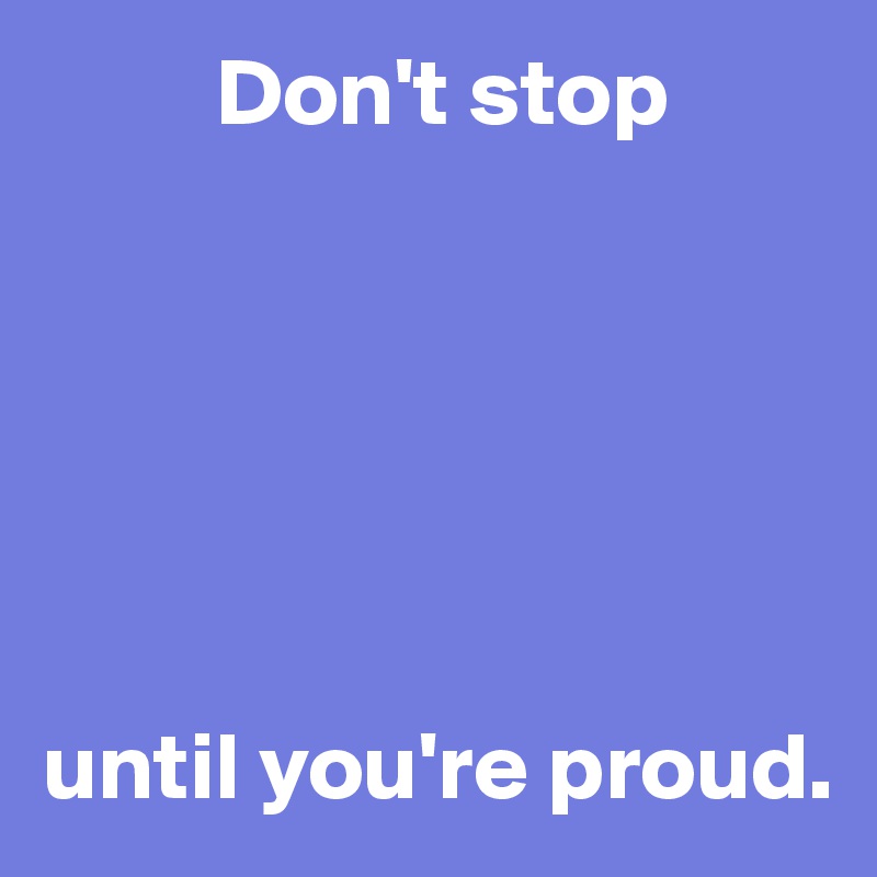          Don't stop






until you're proud.