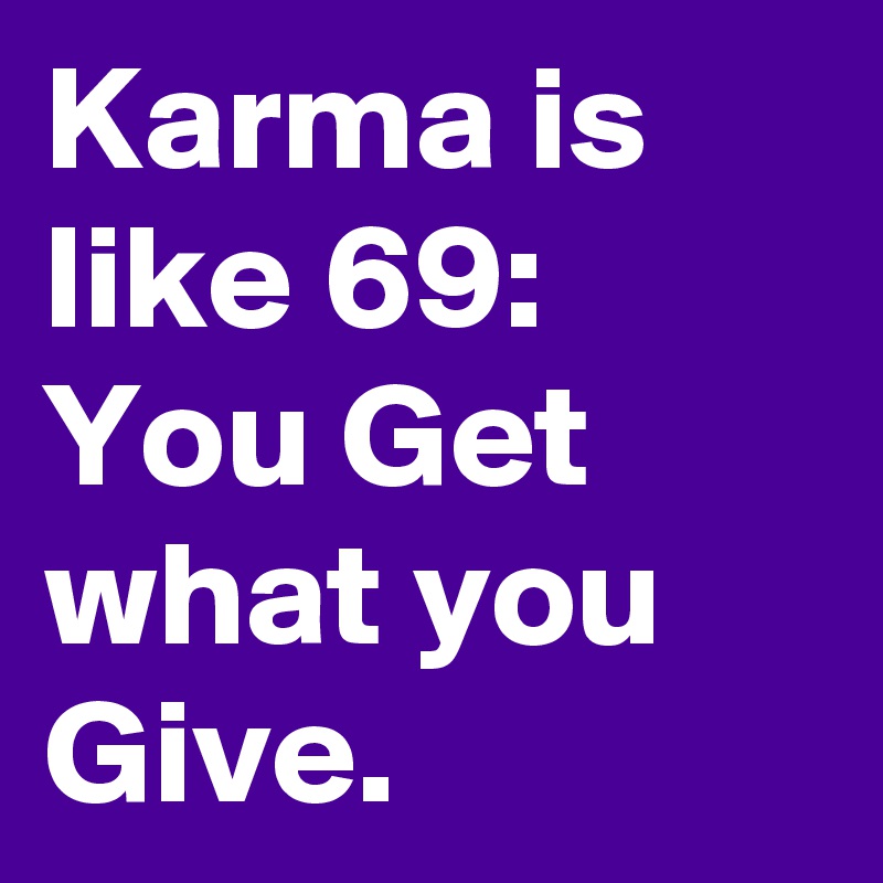 Karma is like 69:
You Get what you Give.