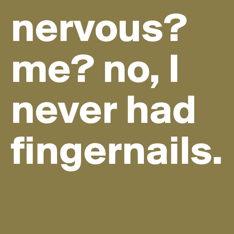 nervous? me? no, I never had fingernails.

