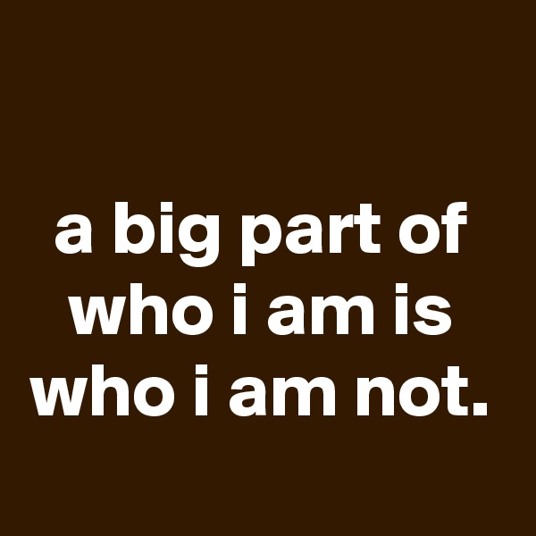 

a big part of who i am is who i am not.