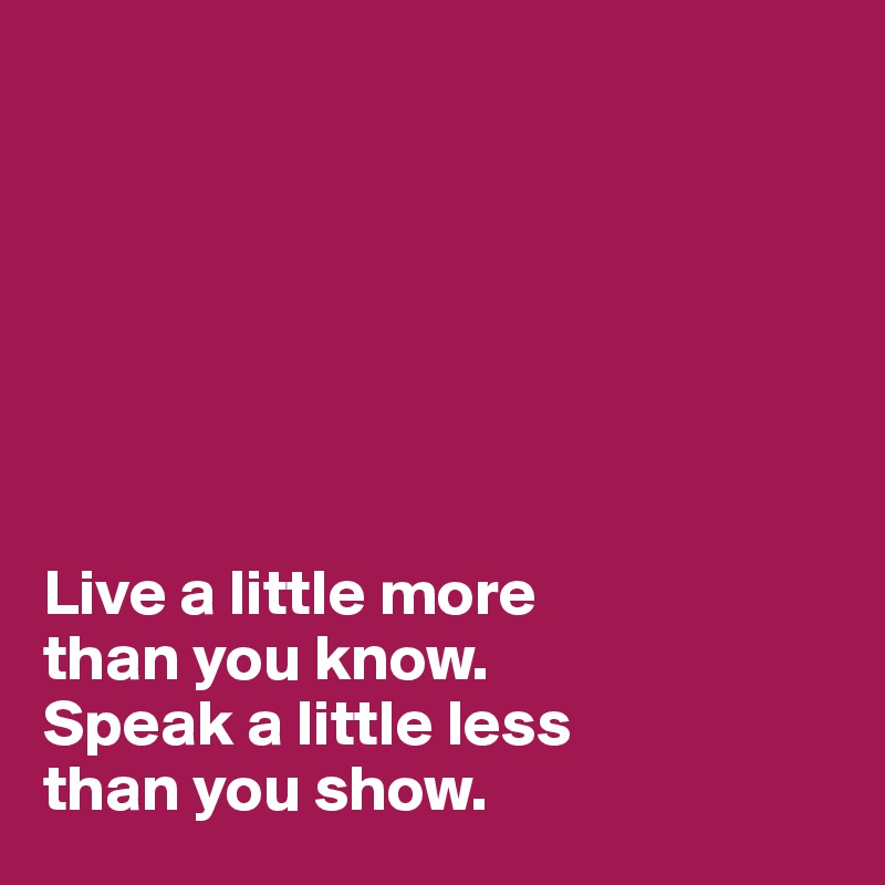 







Live a little more 
than you know. 
Speak a little less
than you show.