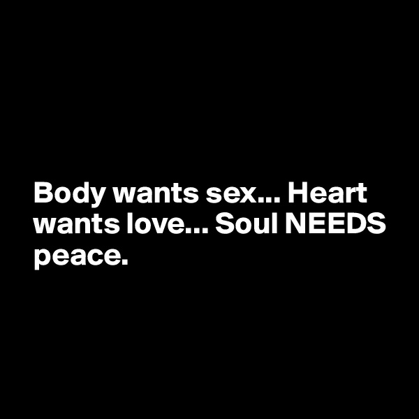 




  Body wants sex... Heart 
  wants love... Soul NEEDS 
  peace.



