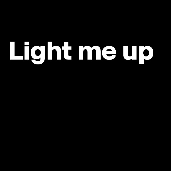 
Light me up


