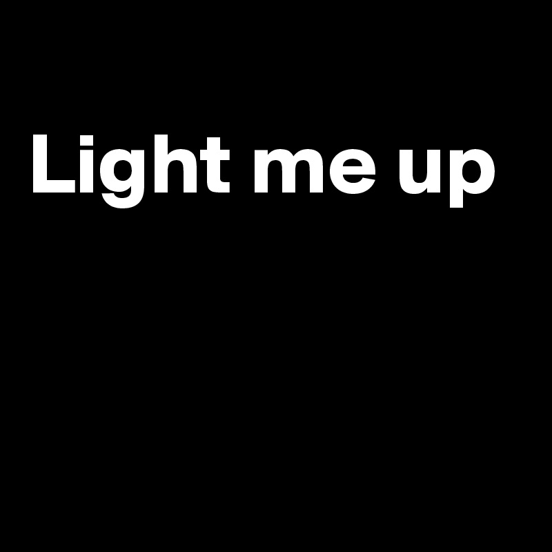 
Light me up


