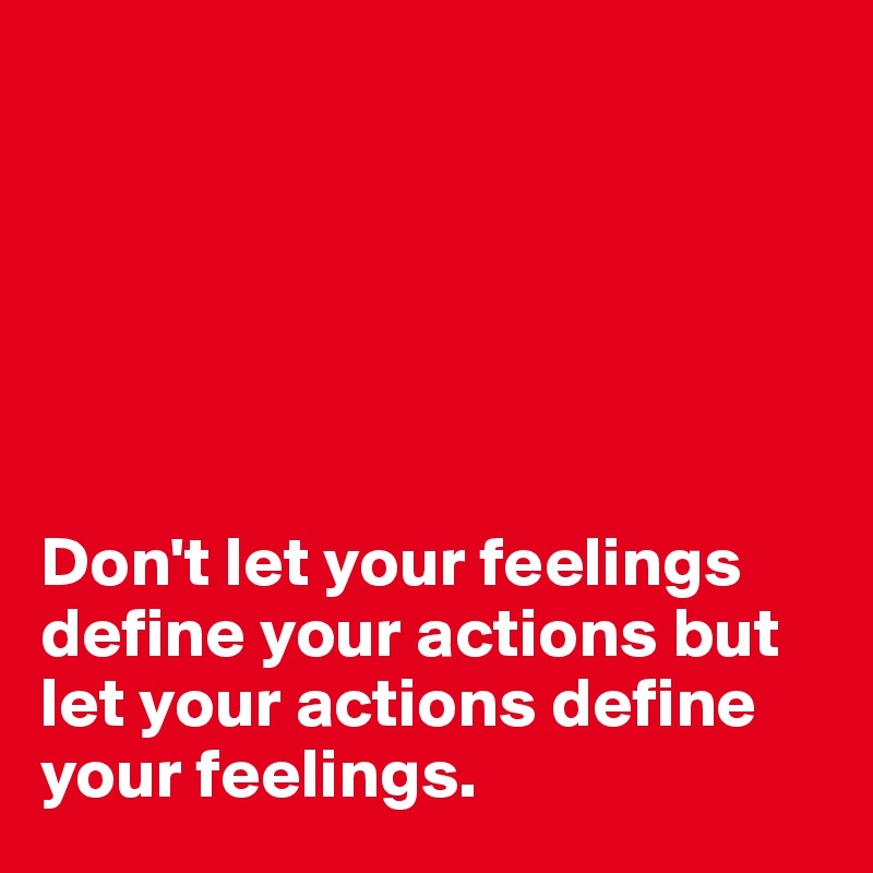 






Don't let your feelings define your actions but let your actions define your feelings.