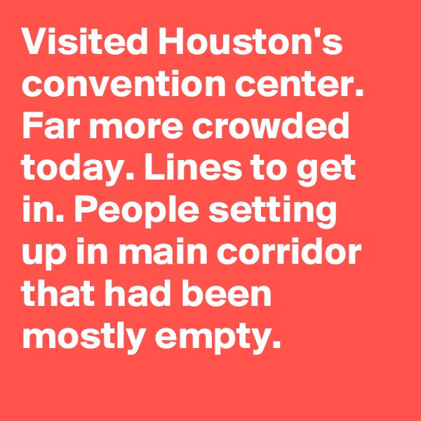 Visited Houston's convention center. Far more crowded today. Lines to get in. People setting up in main corridor that had been mostly empty.