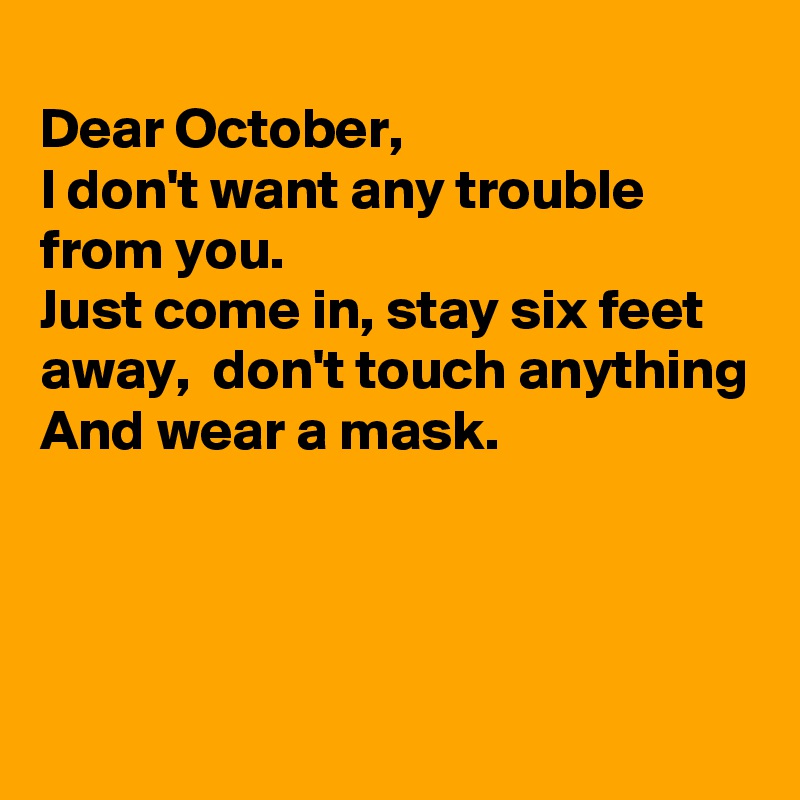 
Dear October, 
I don't want any trouble from you. 
Just come in, stay six feet away,  don't touch anything 
And wear a mask. 



