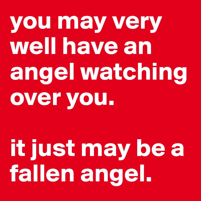 you may very well have an angel watching over you. 

it just may be a fallen angel.