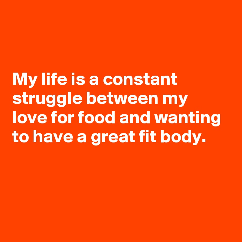 


My life is a constant struggle between my love for food and wanting to have a great fit body. 



