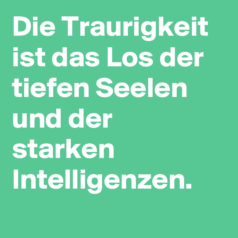 Die Traurigkeit ist das Los der tiefen Seelen und der starken Intelligenzen.

