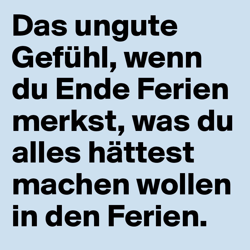 Das ungute Gefühl, wenn du Ende Ferien merkst, was du alles hättest machen wollen in den Ferien. 